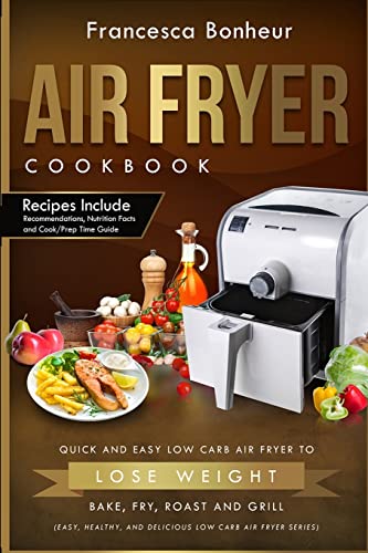 AIR FRYER COOKBOOK: Quick and Easy Low Carb Air Fryer Recipes to Lose Weight, Bake, Fry, Roast and Grill (Easy, Healthy and Delicious Low Carb Air Fryer Series)