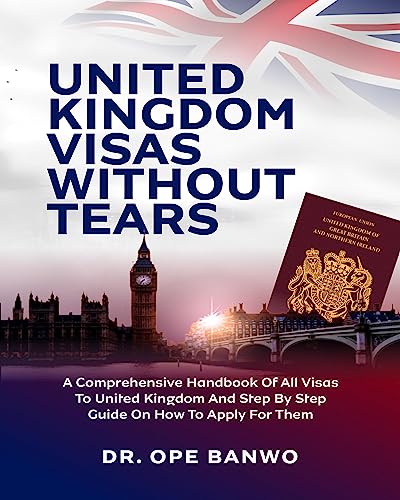 United Kingdom Visa Without Tears: A comprehensive Handbook Of All Visas To United Kingdom And Step By Step Guide On How To Apply For Them.