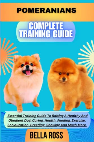 POMERANIANS COMPLETE TRAINING GUIDE: Essential Training Guide To Raising A Healthy And Obedient Dog: Caring, Health, Feeding, Exercise, Socialization, Breeding, Showing And Much More.