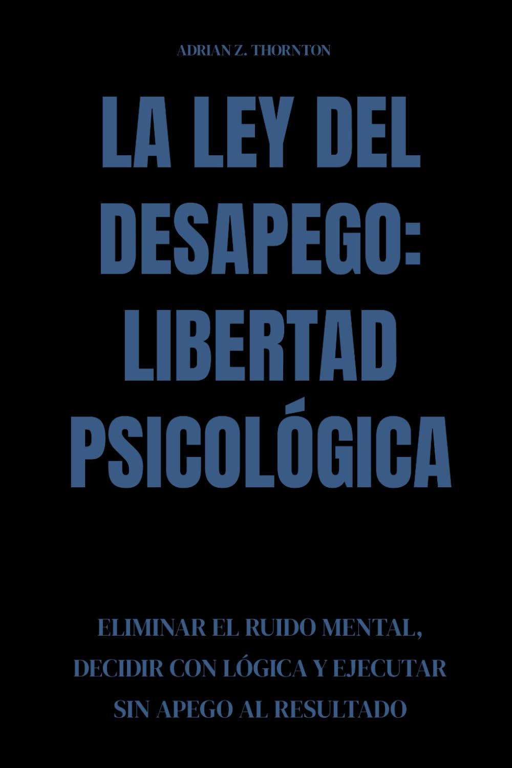 La ley del desapego: libertad psicológica: Eliminar el ruido mental, decidir con lógica y ejecutar sin apego al resultado