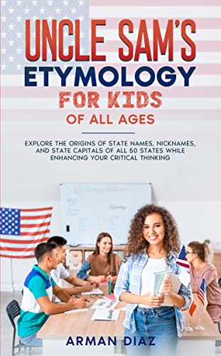 Uncle Sam's Etymology for Kids of All ages: Explore the Origins of State Names, Nicknames and State Capitals of All 50 States While Enhancing Your Critical Thinking