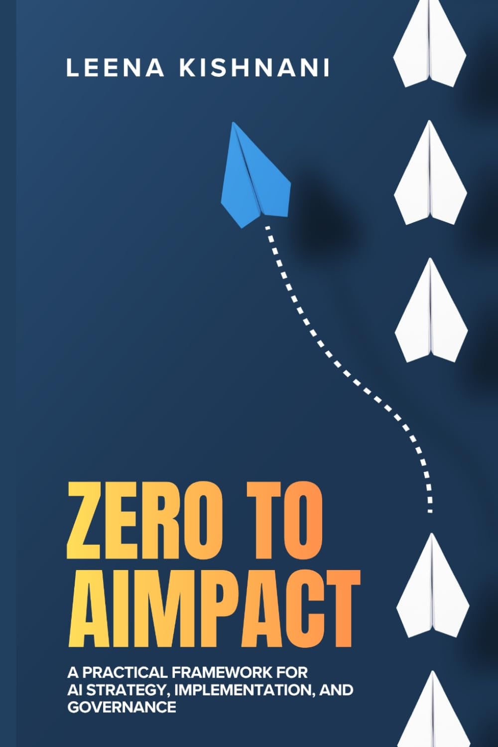 ZERO to AIMPACT™: A Practical Framework for AI Strategy, Implementation, and Governance (The AIMPACT™ Series)