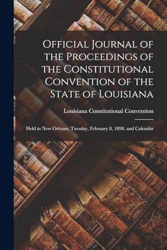 Official Journal of the Proceedings of the Constitutional Convention of the State of Louisiana: Held in New Orleans, Tuesday, February 8, 1898. and Calendar