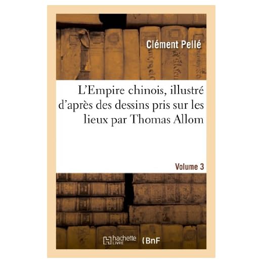 L'Empire chinois, illustré d'après des dessins pris sur les lieux par Thomas Allom, Volume 3: , Avec Les Descriptions Des Moeurs, Des Coutumes, de l'Architecture, de l'Industrie, Etc (Histoire)