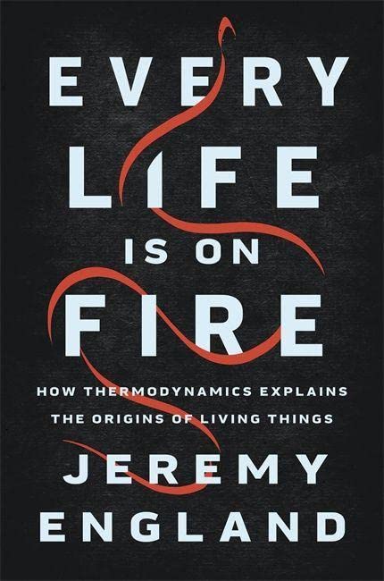 EVERY LIFE IS ON FIRE: HOW THERMODYNAMICS EXPLAINS THE ORIGINS OF LIVING THINGS