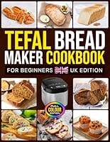 Tefal Bread Maker Cookbook for Beginners UK Edition: Easy Homemade Creations Featuring Everyday Loaves, Sourdough Styles, Savoury Ideas, Fruity Bakes and Holiday Favourites [Full Colour Edition]