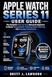  APPLE WATCH SERIES 11 USER GUIDE: The Complete Step-by-Step Manual for Beginners to Master Setup, Health Tracking, Hidden Features, and Everyday Productivity (English Edition)
