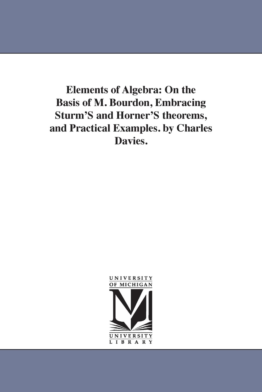 Elements of algebra: on the basis of M. Bourdon, embracing Sturm's and Horner's theorems, and practical examples. By Charles Davies.
