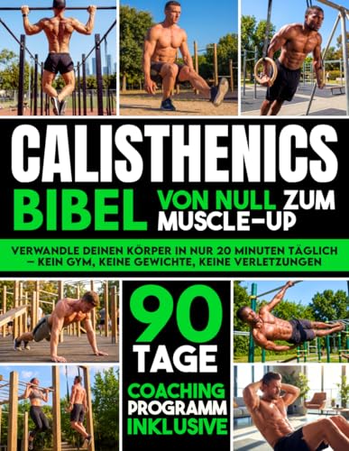 Die Calisthenics-Bibel: Der ultimative Leitfaden vom Anfänger zum Muscle-Up | Transformiere deinen Körper, baue Muskeln auf und trainiere verletzungsfrei mit einem 90-Tage-Bodyweight-Trainingsprogramm