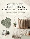 Master Guide: Creating Premium Crochet Home Décor: Step by Step Patterns...