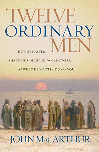 Twelve Ordinary Men: How the Master Shaped His Disciples for Greatness, and What