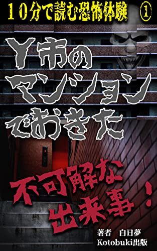 10分で読む恐怖体験 ① 「Y市の賃貸マンションに住んでいた時の不可解な出来事」: 待望のシリーズ化！ 【あなたはこの恐怖に耐えられますか・・・】 (Kotobuki出版)