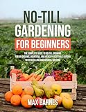 No-Till Gardening for Beginners: The Complete Guide to No-Till Growing for an Organic, Bountiful, and Healthy Vegetable Garden with No Tilling and Minimal Weeding