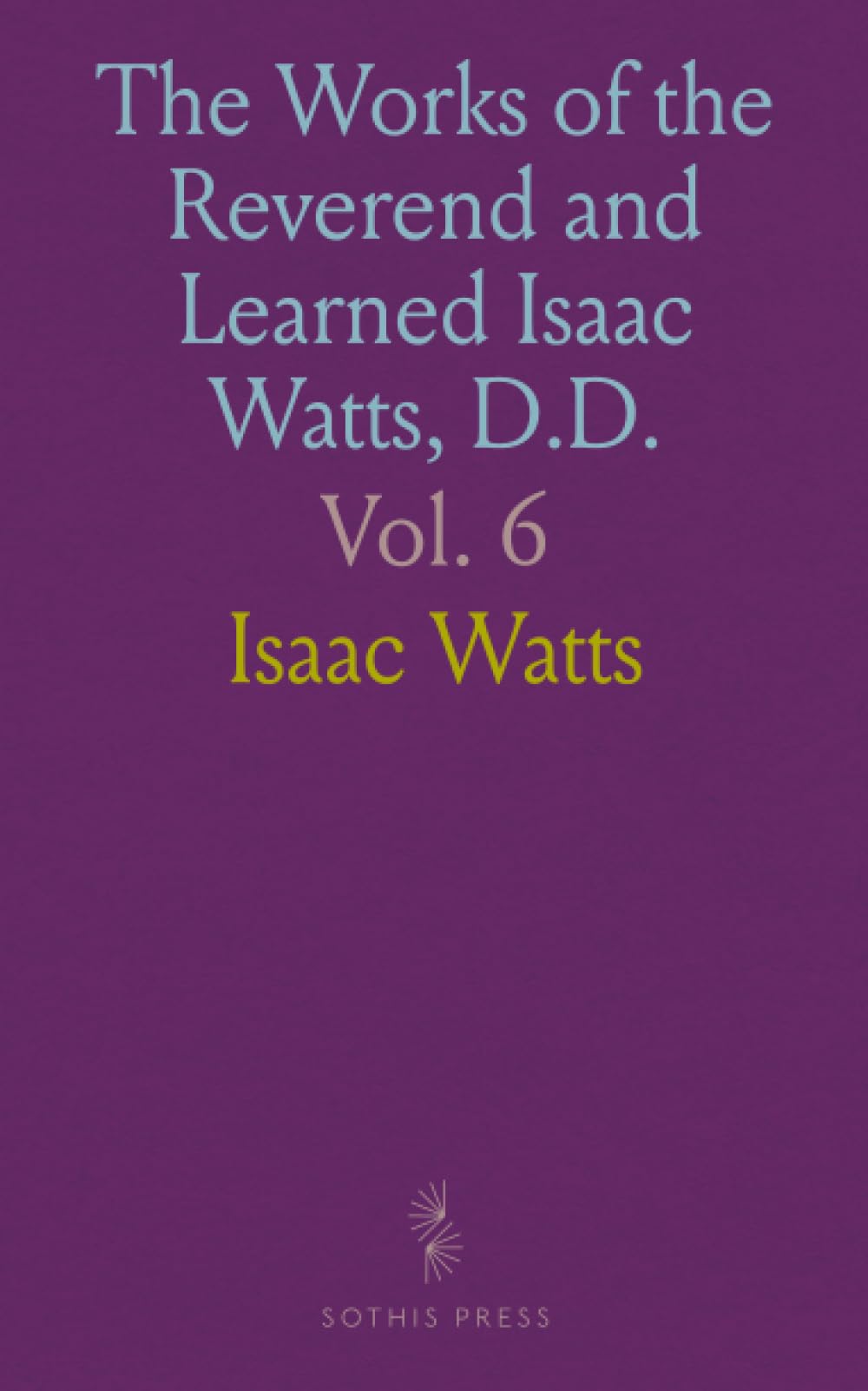 The Works of the Reverend and Learned Isaac Watts, D.D.: Containing, besides his sermons, and Essays on Miscellaneous Subjects, Several Additional Pieces, Selected from His Manuscripts