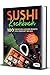 Sushi Kochbuch: 100 einfache & leckere Rezepte von herzhaft bis süß - Inklusive Tipps sowie vegetarischen und veganen Rezepten