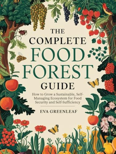 The Complete Food Forest Guide: How to Grow A Sustainable, Self-Managing Ecosystem for Food Security and Self-Sufficiency (Homestead Survival & Wellness Collection)