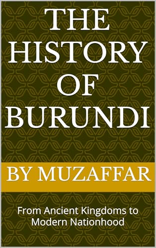 The History of Burundi: From Ancient Kingdoms to Modern Nationhood (history books)