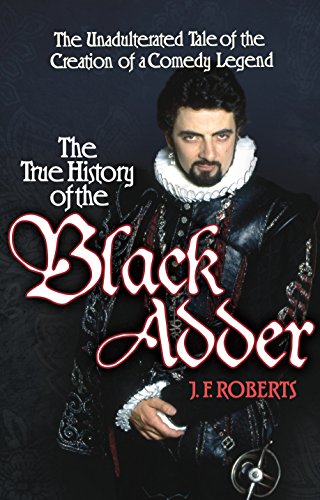 The True History Of The Blackadder: The Unadulterated Tale Of The Creation Of A Comedy Legend