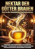 Nektar der Götter Brauen: Met in der Heimküche Perfektionieren: Honigwein nach traditionellen und modernen Rezepten - Fermentation verstehen, Aromen ... und bernsteinfarbene Spezialitäten herstellen