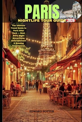 PARIS NIGHTLIFE TOUR GUIDE 2026: The Ultimate Travel Guide to Paris After Dark — Best Bars, Night Attractions, Entertainment & Evening Experiences