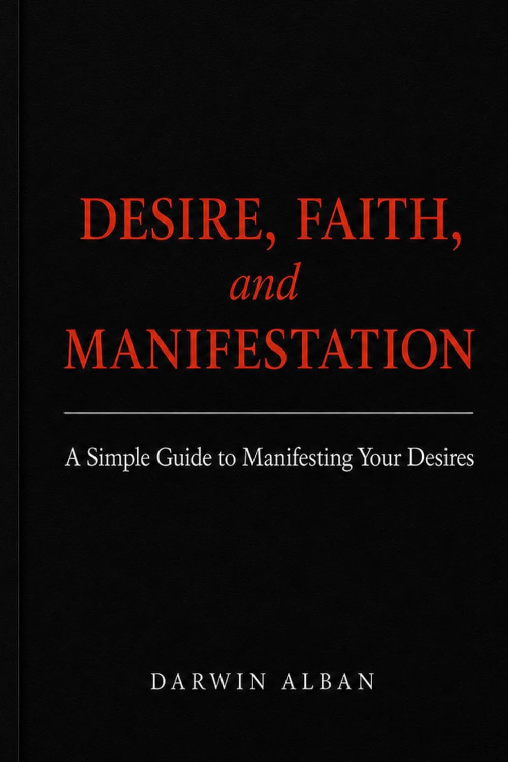 DESIRE, FAITH, and MANIFESTATION: A Simple Guide to Manifesting Your Desires