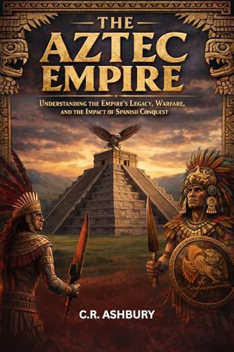 The Aztec Empire : Understanding the Empire’s Legacy, Warfare, and the ...