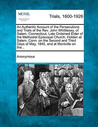 An Authentic Account of the Persecutions and Trials of the REV. John Whittlesey, of Salem, Connecticut, Late Ordained Elder of the Methodist Episcopal ... Days of May, 1845, and at Montville on The...