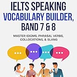 IELTS Speaking Vocabulary Builder, Band 7 & 8: Master Idioms, Phrasal Verbs, Collocations, & Slang: IELTS Vocabulary Builder, Book 1
