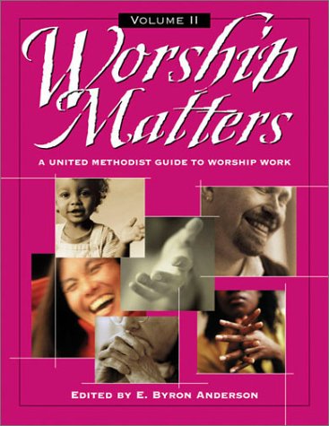 Worship Matters: A United Methodist Guide to Worship Work Worship Matters: A United Methodist Guide to Worship Work