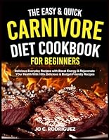 The Easy & Quick Carnivore Diet Cookbook for Beginners: Delicious Everyday Recipes with Boost Energy & Rejuvenate Your Health With 100+ Delicious & Budget-Friendly Recipes B0F62QWXD6 Book Cover