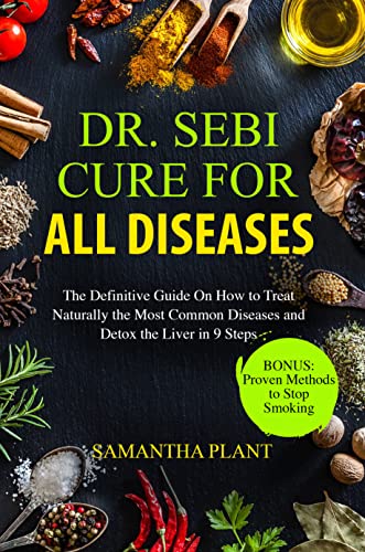 Dr. Sebi Cure for all Diseases: The Definitive Guide On How to Treat Naturally the Most Common Diseases and Detox the Liver in 9 Steps