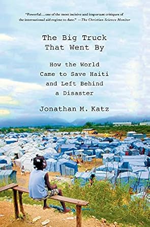The Big Truck That Went By: How the World Came to Save Haiti and Left Behind a Disaster