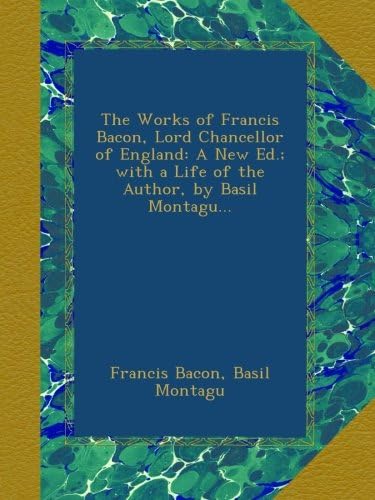 The Works of Francis Bacon, Lord Chancellor of England: A New Ed.; with a Life of the Author, by Basil Montagu...