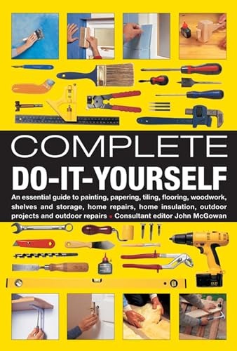 Complete Do-It-Yourself: An Essential Guide to Painting, Papering, Tiling, Flooring, Woodwork, Shelves and Storage, Home Repairs, Home Insulation, Outdoor Projects and Outdoor