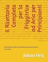 Il Ricettario Completo per la Friggitrice ad Aria per Principianti: 100 Ricette Veloci e Deliziose per Pasti Sani e Croccanti (Italian Edition) B0F675BRWF Book Cover