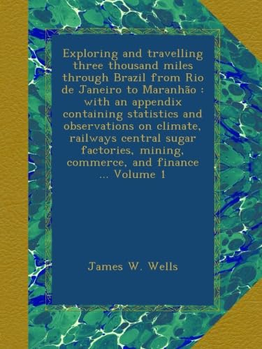 Exploring and travelling three thousand miles through Brazil from Rio de Janeiro to Maranhão : with an appendix containing statistics and observations ... mining, commerce, and finance ... Volume 1      Paperback – August 31, 2012