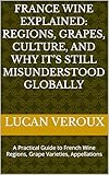 France Wine Explained: Regions, Grapes, Culture, and Why It’s Still Misunderstood Globally: A Practical Guide to French Wine Regions, Grape Varieties, Appellations