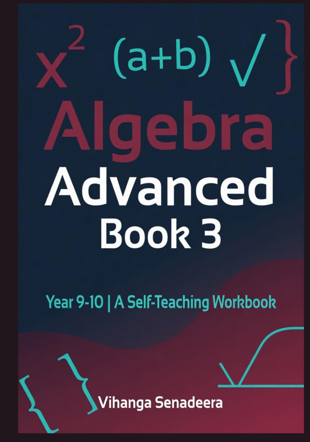 Algebra Advanced — Book 3: Year 9–10 | A Self‑Teaching Workbook | Step‑by‑Step Explanations, Worked Examples, Exercises & Full Answers