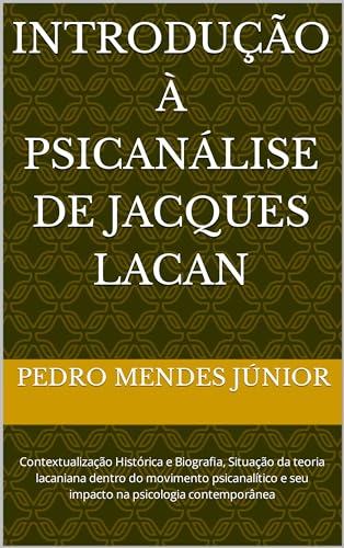 Introdução à Psicanálise de Jacques Lacan: Contextualização Histórica e Biografia, Situação da teoria lacaniana dentro do movimento psicanalítico e seu impacto na psicologia contemporânea - Mendes Júnior , Pedro 