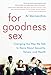 For Goodness Sex: Changing the Way We Talk to Teens About Sexuality, Values, and Health
