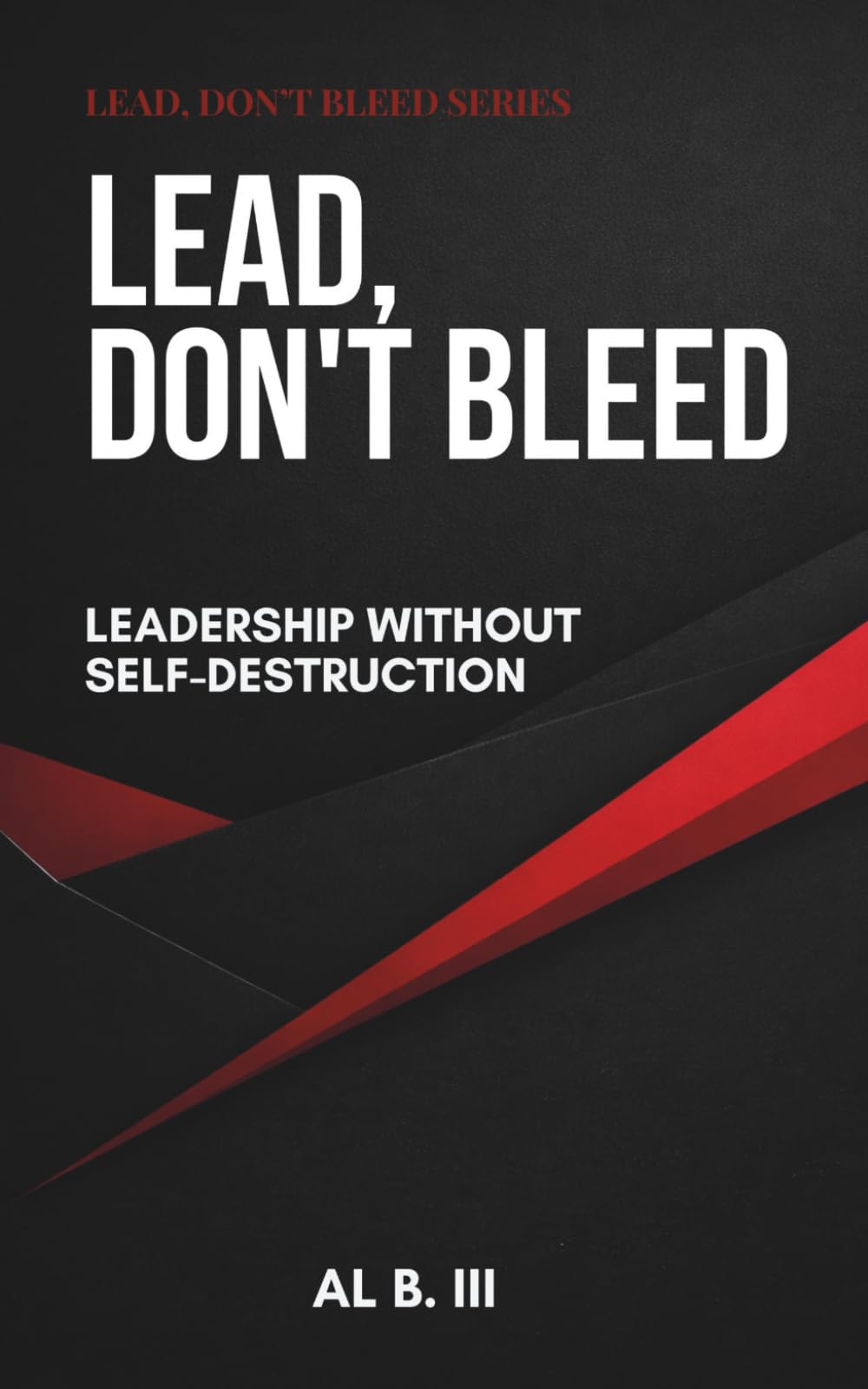 LEAD, DON’T BLEED: Leadership Without Self-Destruction (Lead. Don’t Bleed. Series)