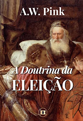 A Doutrina da Eleição (Obras de A.W. Pink Livro 4)