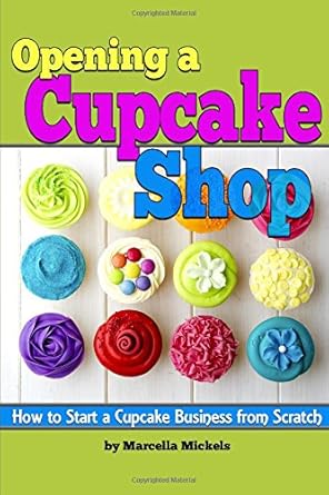 Opening a Cupcake Shop: How to Start a Cupcake Business from Scratch (The Cupcake Business Plan)