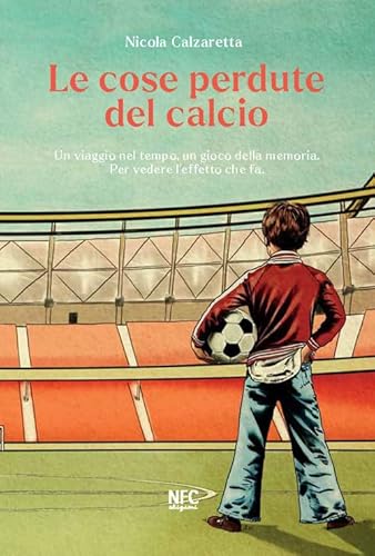 Le Cose Perdute Del Calcio. Un Viaggio Nel Tempo, Un Gioco Della Memoria. Per Vedere L’Effetto Che Fa. Nuova Ediz.