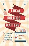 Local Politics Matters: A Citizen’s Guide to Making a Difference