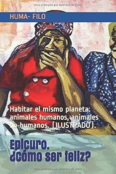 Epicuro. ?C?mo Ser Feliz? : Habitar el Mismo Planeta: Animales Humanos, Animales No Humanos. (ILUSTRADO).