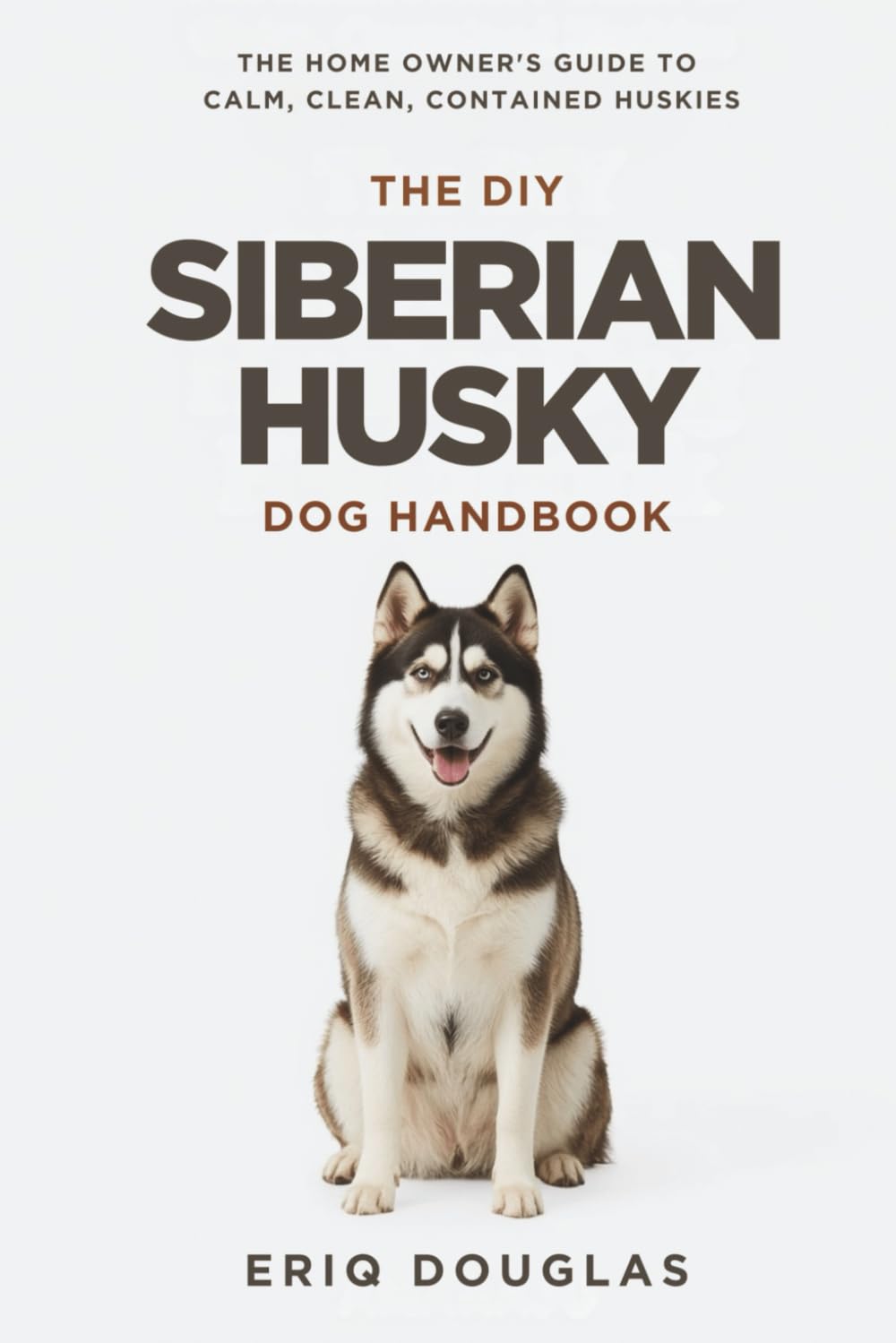 The DIY Siberian Husky Dog Handbook: The Homeowner's Guide to Calm, Clean, Contained Huskies (Large & High-Drive Dog Care Handbook)