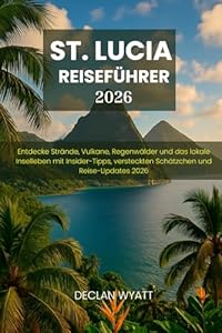 ST. LUCIA REISEFÜHRER 2026: Entdecke Strände, Vulkane, Regenwälder und das lokale Inselleben mit Insider-Tipps, versteckten Schätzchen und Reise-Updates 2026