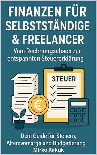 Finanzen für Selbstständige & Freelancer: Vom Rechnungschaos zur entspannten Steuererklärung: Dein Guide für Steuern, Altersvorsorge und Budgetierung