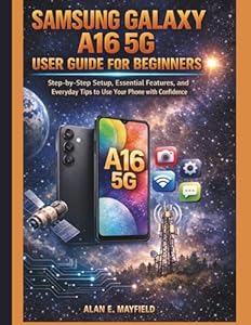 SAMSUNG GALAXY A16 5G USER GUIDE FOR BEGINNERS: Step-by-Step Setup, Essential Features, and Everyday Tips to Use Your Phone with Confidence